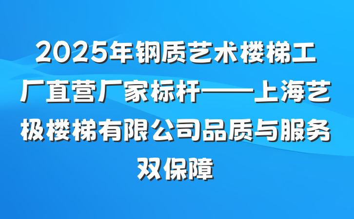 2025年钢质艺术楼梯工厂直营厂家标杆——上海艺极楼梯有限公司品质与服务双保障
