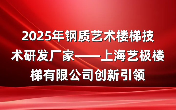2025年钢质艺术楼梯技术研发厂家——上海艺极楼梯有限公司创新引领