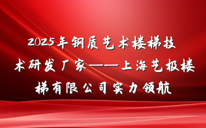 2025年钢质艺术楼梯技术研发厂家——上海艺极楼梯有限公司实力领航