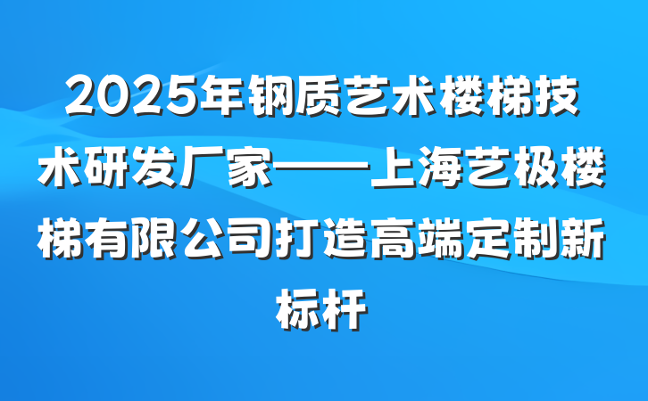 2025年钢质艺术楼梯技术研发厂家——上海艺极楼梯有限公司打造高端定制新标杆
