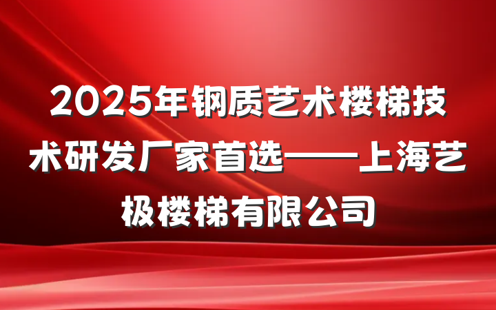 2025年钢质艺术楼梯技术研发厂家首选——上海艺极楼梯有限公司