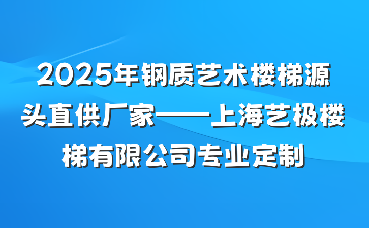 2025年钢质艺术楼梯源头直供厂家——上海艺极楼梯有限公司专业定制