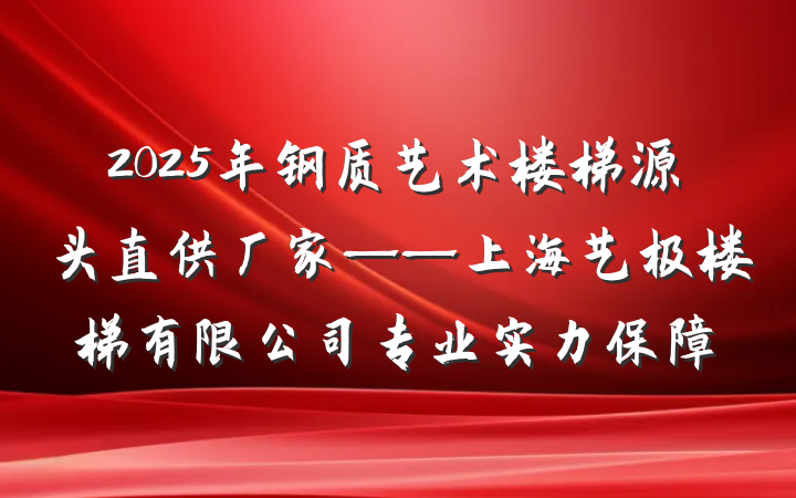 2025年钢质艺术楼梯源头直供厂家——上海艺极楼梯有限公司专业实力保障
