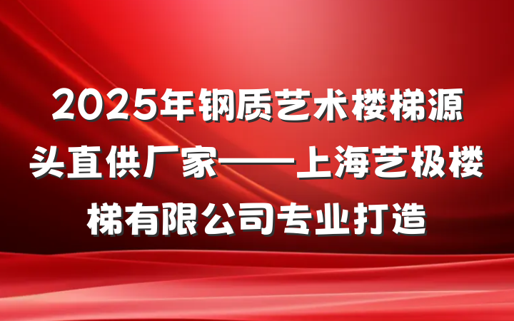 2025年钢质艺术楼梯源头直供厂家——上海艺极楼梯有限公司专业打造