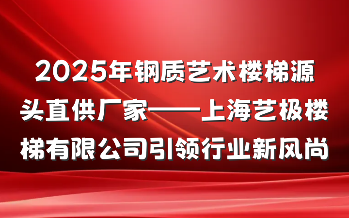 2025年钢质艺术楼梯源头直供厂家——上海艺极楼梯有限公司引领行业新风尚