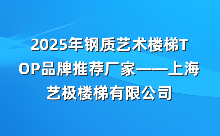 2025年钢质艺术楼梯TOP品牌推荐厂家——上海艺极楼梯有限公司