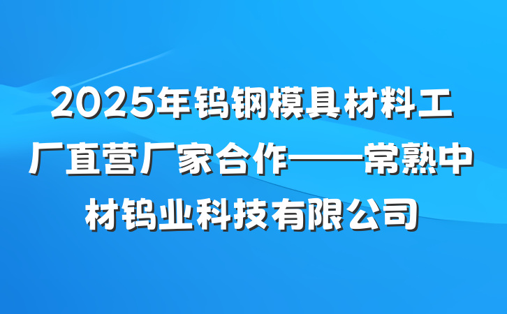 2025年钨钢模具材料工厂直营厂家合作——常熟中材钨业科技有限公司