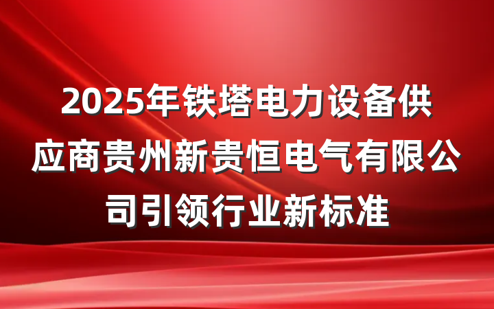 2025年铁塔电力设备供应商贵州新贵恒电气有限公司引领行业新标准