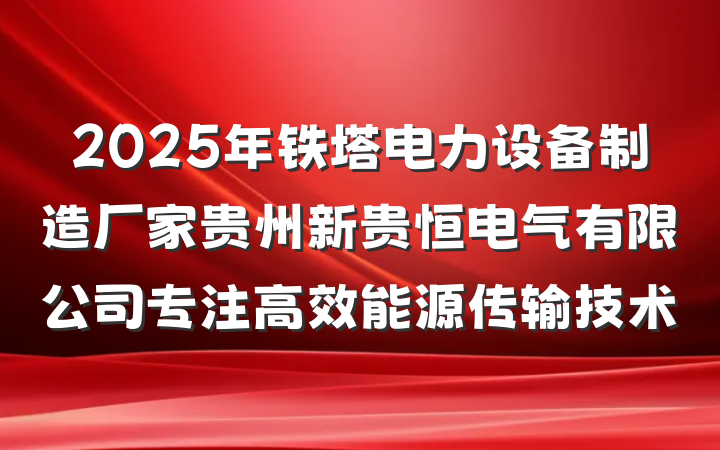 2025年铁塔电力设备制造厂家贵州新贵恒电气有限公司专注高效能源传输技术