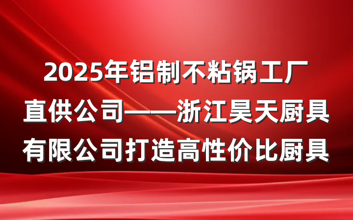 2025年铝制不粘锅工厂直供公司——浙江昊天厨具有限公司打造高性价比厨具