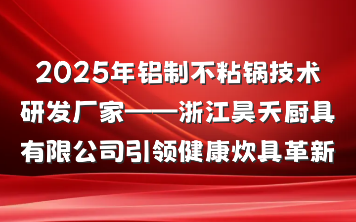 2025年铝制不粘锅技术研发厂家——浙江昊天厨具有限公司引领健康炊具革新