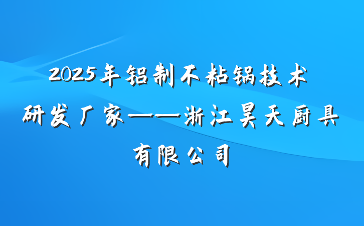 2025年铝制不粘锅技术研发厂家——浙江昊天厨具有限公司