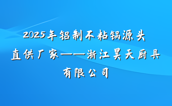 2025年铝制不粘锅源头直供厂家——浙江昊天厨具有限公司