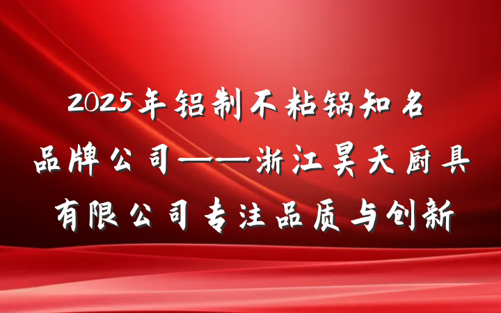 2025年铝制不粘锅知名品牌公司——浙江昊天厨具有限公司专注品质与创新