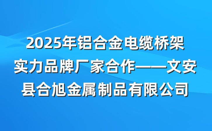 2025年铝合金电缆桥架实力品牌厂家合作——文安县合旭金属制品有限公司