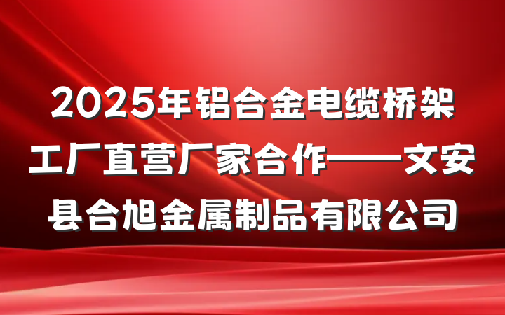 2025年铝合金电缆桥架工厂直营厂家合作——文安县合旭金属制品有限公司