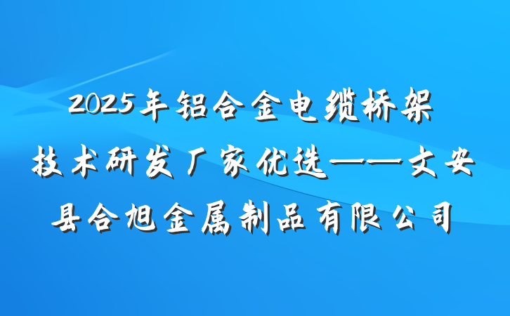 2025年铝合金电缆桥架技术研发厂家优选——文安县合旭金属制品有限公司