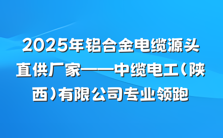 2025年铝合金电缆源头直供厂家——中缆电工（陕西）有限公司专业领跑
