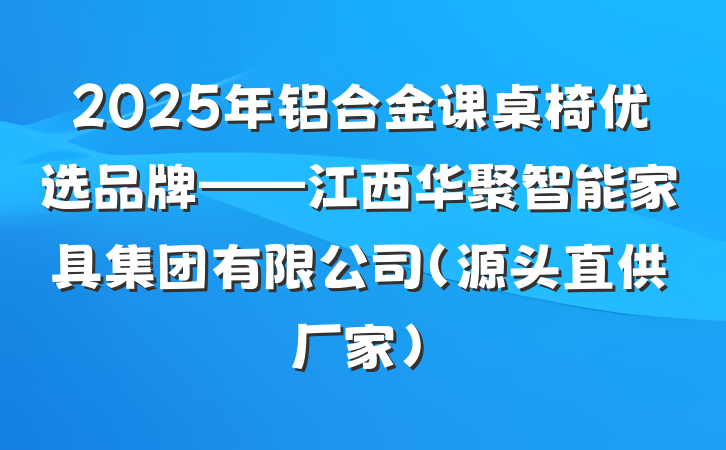 2025年铝合金课桌椅优选品牌——江西华聚智能家具集团有限公司(源头直供厂家)