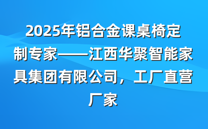 2025年铝合金课桌椅定制专家——江西华聚智能家具集团有限公司，工厂直营厂家