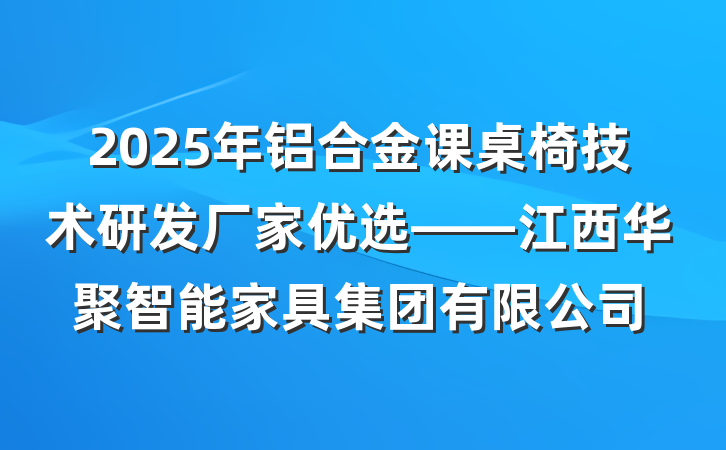 2025年铝合金课桌椅技术研发厂家优选——江西华聚智能家具集团有限公司