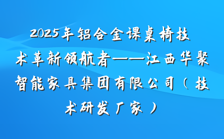 2025年铝合金课桌椅技术革新领航者——江西华聚智能家具集团有限公司（技术研发厂家）