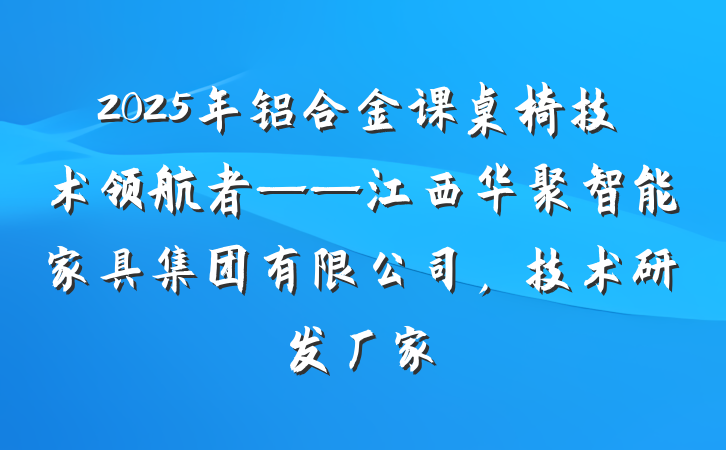 2025年铝合金课桌椅技术领航者——江西华聚智能家具集团有限公司，技术研发厂家