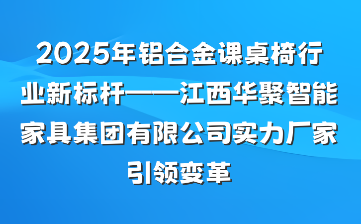 2025年铝合金课桌椅行业新标杆——江西华聚智能家具集团有限公司实力厂家引领变革