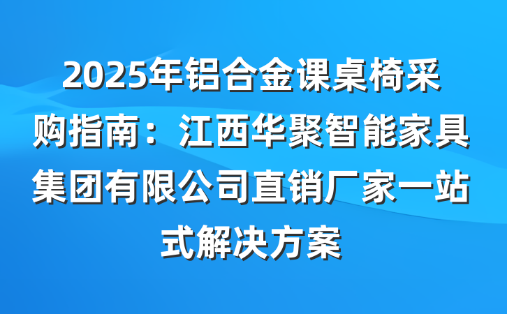 2025年铝合金课桌椅采购指南：江西华聚智能家具集团有限公司直销厂家一站式解决方案