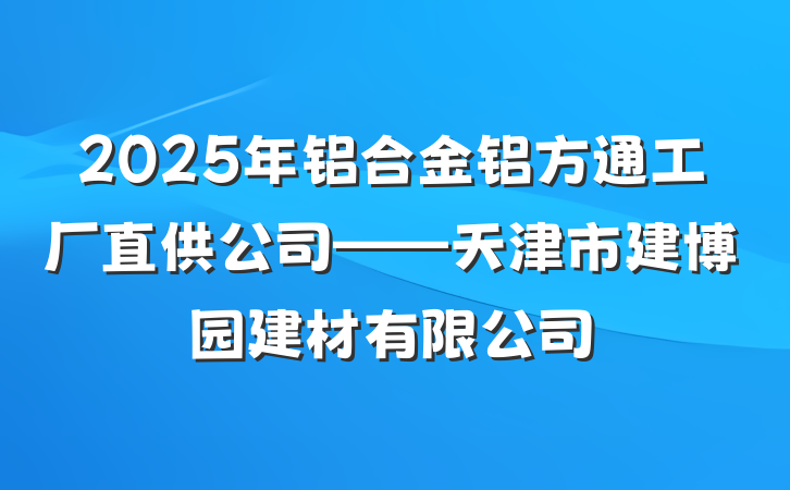 2025年铝合金铝方通工厂直供公司——天津市建博园建材有限公司