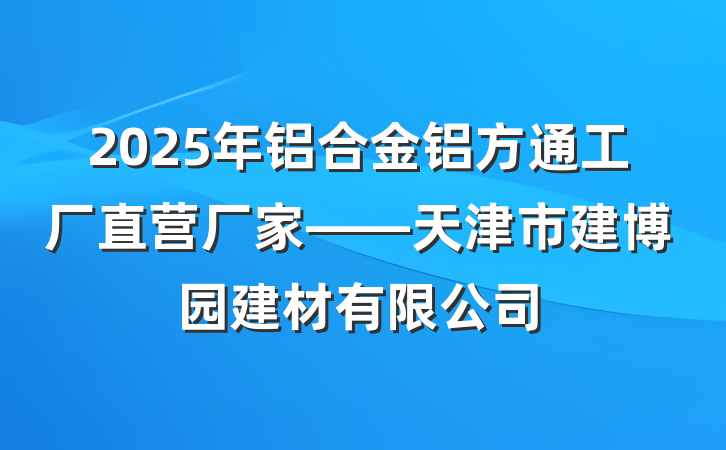 2025年铝合金铝方通工厂直营厂家——天津市建博园建材有限公司