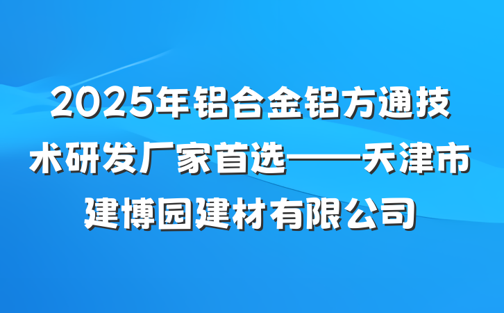 2025年铝合金铝方通技术研发厂家首选——天津市建博园建材有限公司
