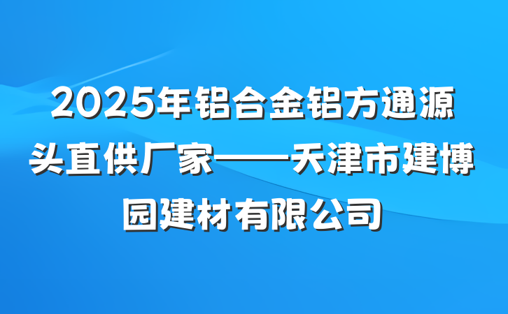 2025年铝合金铝方通源头直供厂家——天津市建博园建材有限公司