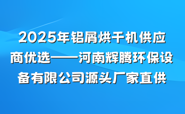 2025年铝屑烘干机供应商优选——河南辉腾环保设备有限公司源头厂家直供