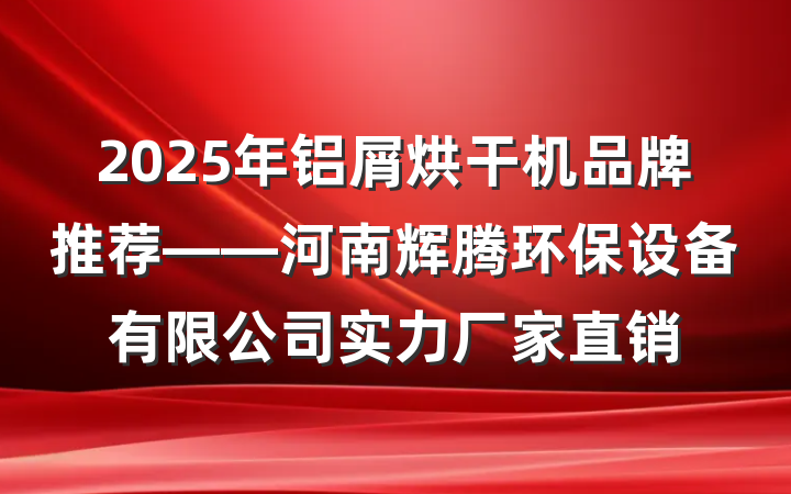 2025年铝屑烘干机品牌推荐——河南辉腾环保设备有限公司实力厂家直销