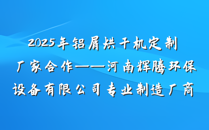 2025年铝屑烘干机定制厂家合作——河南辉腾环保设备有限公司专业制造厂商