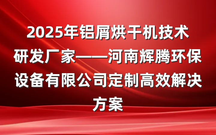 2025年铝屑烘干机技术研发厂家——河南辉腾环保设备有限公司定制高效解决方案