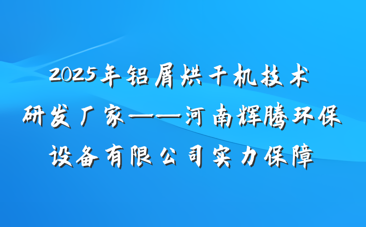 2025年铝屑烘干机技术研发厂家——河南辉腾环保设备有限公司实力保障