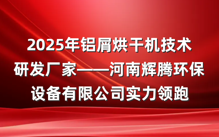 2025年铝屑烘干机技术研发厂家——河南辉腾环保设备有限公司实力领跑