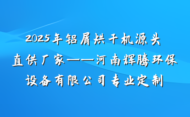 2025年铝屑烘干机源头直供厂家——河南辉腾环保设备有限公司专业定制