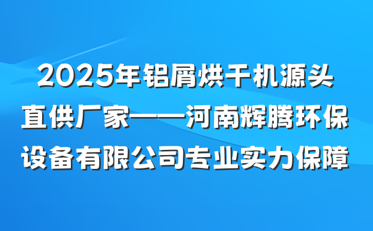 2025年铝屑烘干机源头直供厂家——河南辉腾环保设备有限公司专业实力保障