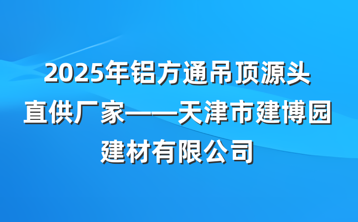 2025年铝方通吊顶源头直供厂家——天津市建博园建材有限公司