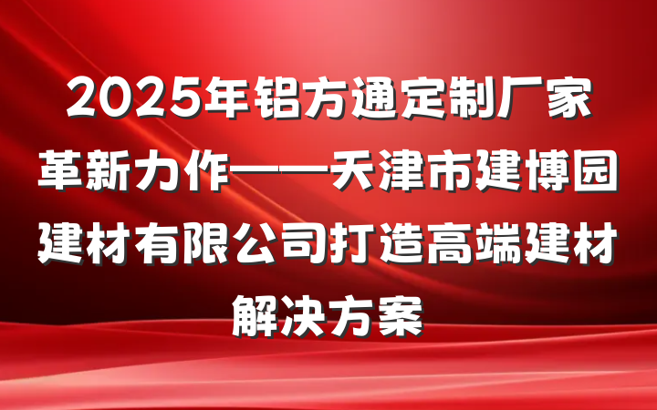 2025年铝方通定制厂家革新力作——天津市建博园建材有限公司打造高端建材解决方案