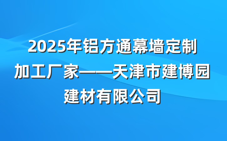 2025年铝方通幕墙定制加工厂家——天津市建博园建材有限公司