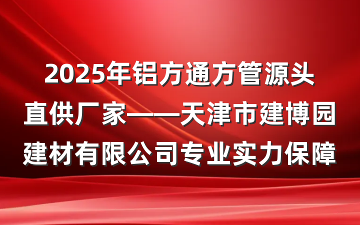 2025年铝方通方管源头直供厂家——天津市建博园建材有限公司专业实力保障