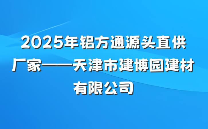 2025年铝方通源头直供厂家——天津市建博园建材有限公司