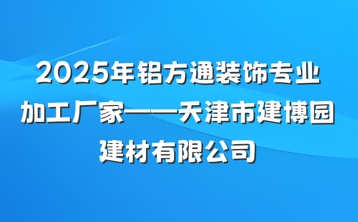 2025年铝方通装饰专业加工厂家——天津市建博园建材有限公司