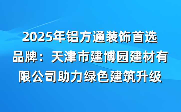 2025年铝方通装饰首选品牌：天津市建博园建材有限公司助力绿色建筑升级