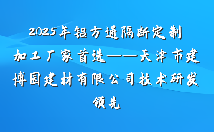 2025年铝方通隔断定制加工厂家首选——天津市建博园建材有限公司技术研发领先