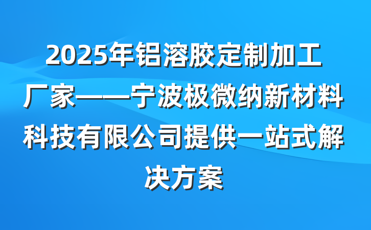 2025年铝溶胶定制加工厂家——宁波极微纳新材料科技有限公司提供一站式解决方案